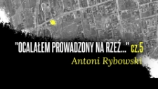 Antoni Rybowski - „Ocalałem prowadzony na rzeź…” cz.5